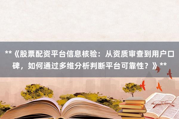 **《股票配资平台信息核验：从资质审查到用户口碑，如何通过多维分析判断平台可靠性？》**