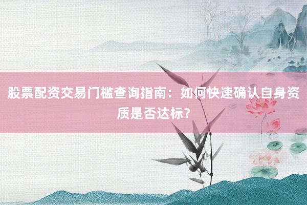 股票配资交易门槛查询指南：如何快速确认自身资质是否达标？