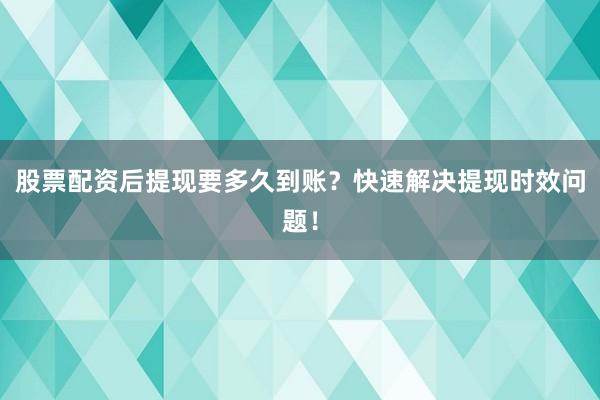 股票配资后提现要多久到账？快速解决提现时效问题！