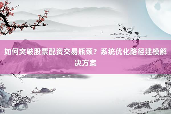 如何突破股票配资交易瓶颈？系统优化路径建模解决方案