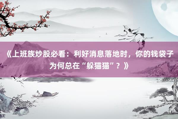 《上班族炒股必看：利好消息落地时，你的钱袋子为何总在“躲猫猫”？》