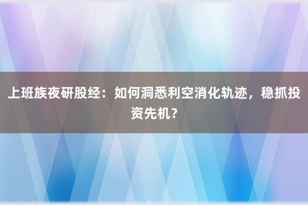 上班族夜研股经：如何洞悉利空消化轨迹，稳抓投资先机？