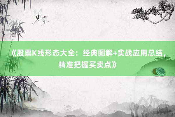 《股票K线形态大全：经典图解+实战应用总结，精准把握买卖点》