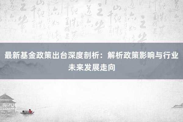 最新基金政策出台深度剖析：解析政策影响与行业未来发展走向