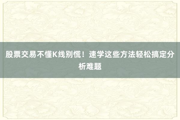 股票交易不懂K线别慌！速学这些方法轻松搞定分析难题