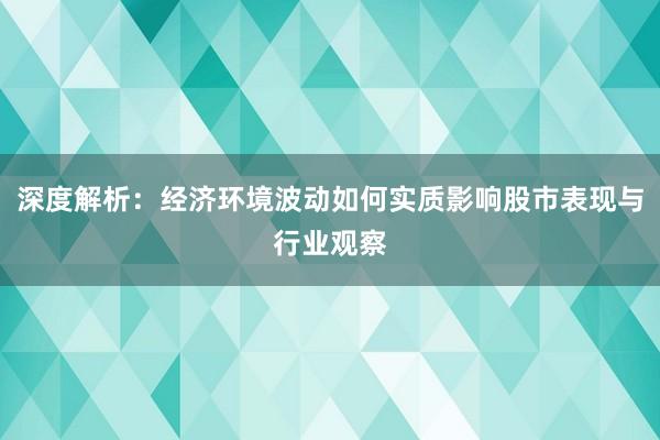 深度解析：经济环境波动如何实质影响股市表现与行业观察