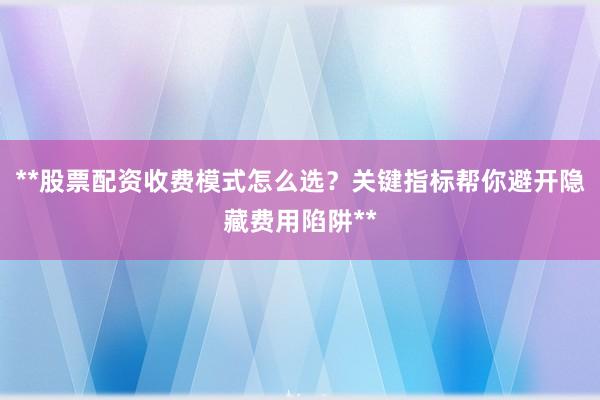 **股票配资收费模式怎么选？关键指标帮你避开隐藏费用陷阱**