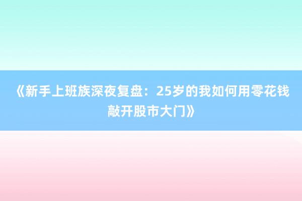 《新手上班族深夜复盘：25岁的我如何用零花钱敲开股市大门》