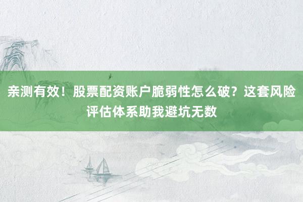 亲测有效！股票配资账户脆弱性怎么破？这套风险评估体系助我避坑无数