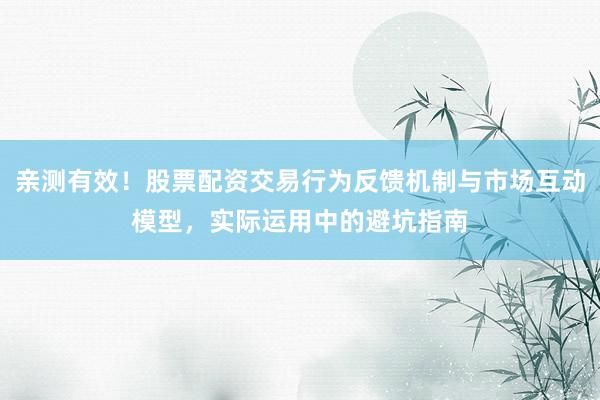 亲测有效！股票配资交易行为反馈机制与市场互动模型，实际运用中的避坑指南