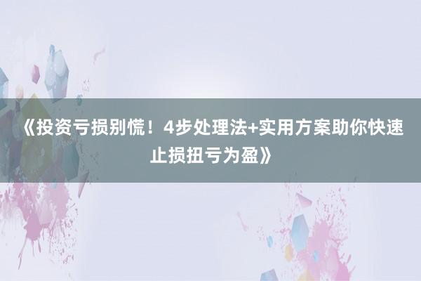 《投资亏损别慌！4步处理法+实用方案助你快速止损扭亏为盈》