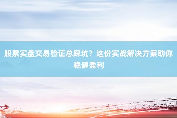 股票实盘交易验证总踩坑？这份实战解决方案助你稳健盈利