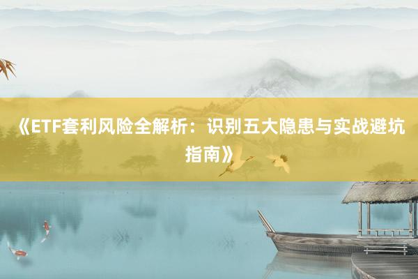 《ETF套利风险全解析：识别五大隐患与实战避坑指南》