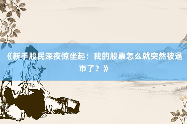 《新手股民深夜惊坐起：我的股票怎么就突然被退市了？》
