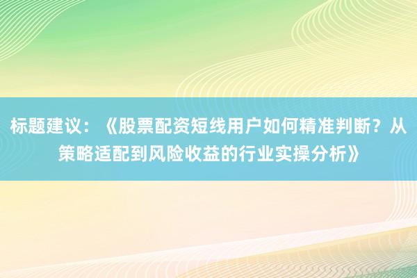 标题建议：《股票配资短线用户如何精准判断？从策略适配到风险收益的行业实操分析》