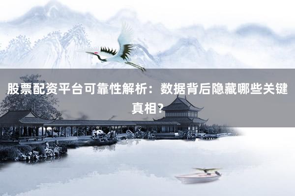 股票配资平台可靠性解析：数据背后隐藏哪些关键真相？