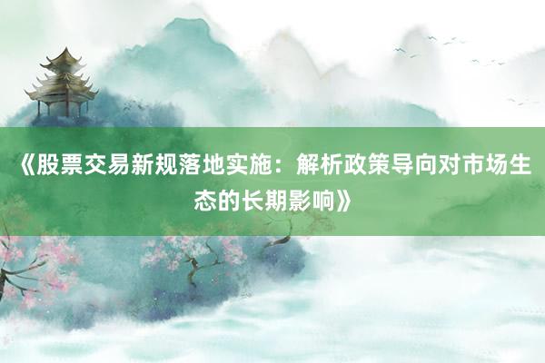 《股票交易新规落地实施：解析政策导向对市场生态的长期影响》