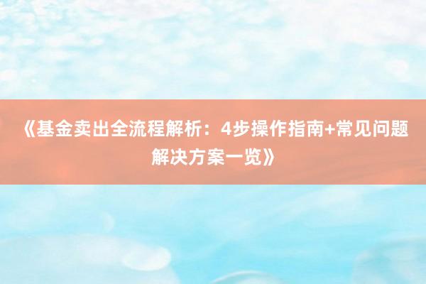 《基金卖出全流程解析：4步操作指南+常见问题解决方案一览》