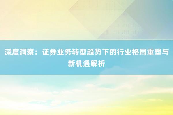 深度洞察：证券业务转型趋势下的行业格局重塑与新机遇解析