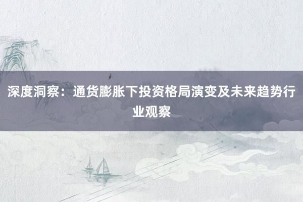 深度洞察：通货膨胀下投资格局演变及未来趋势行业观察