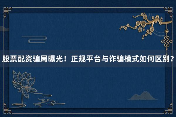 股票配资骗局曝光！正规平台与诈骗模式如何区别？