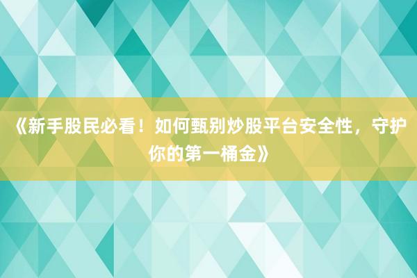 《新手股民必看！如何甄别炒股平台安全性，守护你的第一桶金》