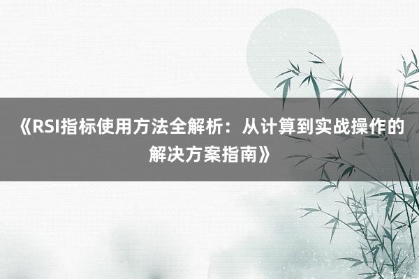 《RSI指标使用方法全解析：从计算到实战操作的解决方案指南》