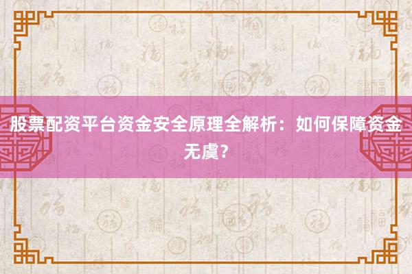 股票配资平台资金安全原理全解析：如何保障资金无虞？
