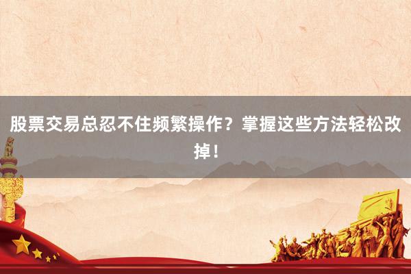 股票交易总忍不住频繁操作？掌握这些方法轻松改掉！