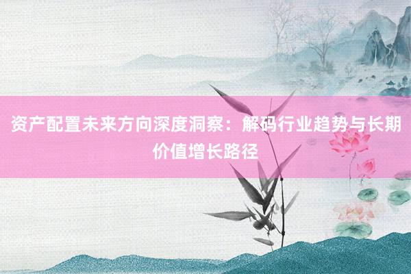 资产配置未来方向深度洞察：解码行业趋势与长期价值增长路径