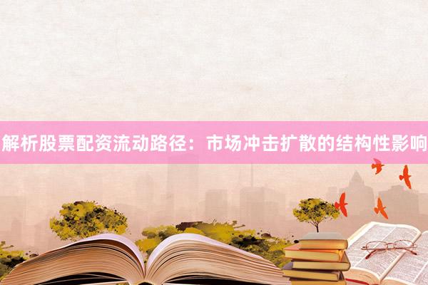 解析股票配资流动路径：市场冲击扩散的结构性影响