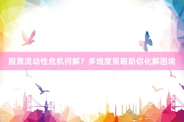 股票流动性危机何解？多维度策略助你化解困境
