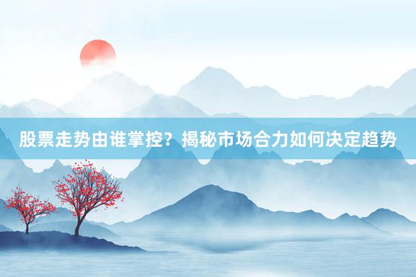 股票走势由谁掌控？揭秘市场合力如何决定趋势