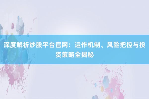 深度解析炒股平台官网：运作机制、风险把控与投资策略全揭秘