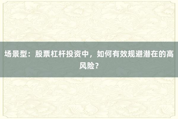 场景型：股票杠杆投资中，如何有效规避潜在的高风险？
