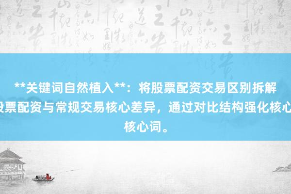 **关键词自然植入**：将股票配资交易区别拆解为股票配资与常规交易核心差异，通过对比结构强化核心词。