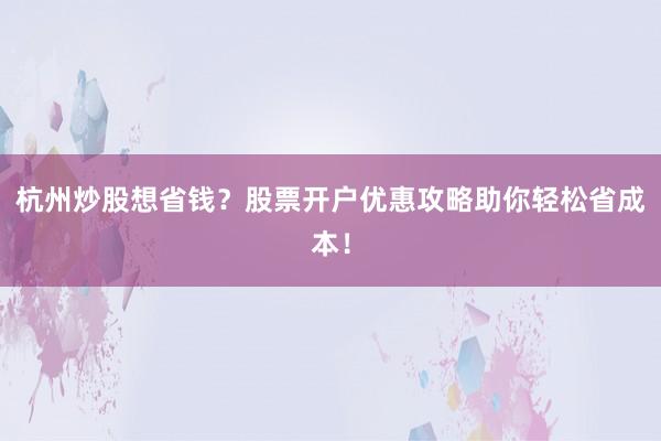 杭州炒股想省钱？股票开户优惠攻略助你轻松省成本！