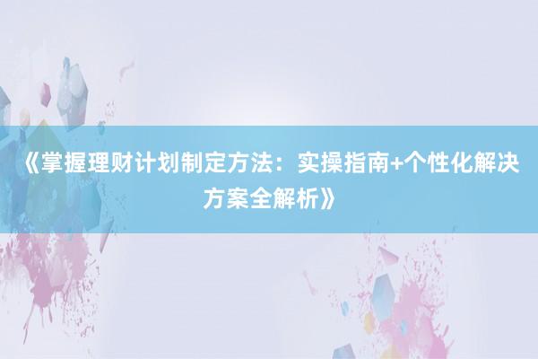 《掌握理财计划制定方法：实操指南+个性化解决方案全解析》