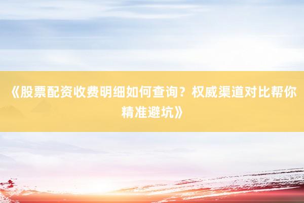 《股票配资收费明细如何查询？权威渠道对比帮你精准避坑》