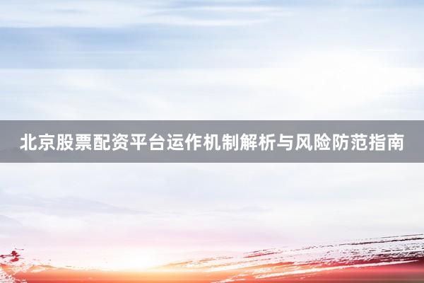 北京股票配资平台运作机制解析与风险防范指南