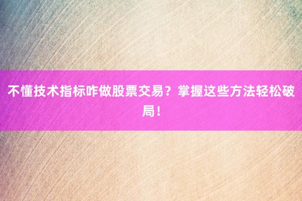 不懂技术指标咋做股票交易？掌握这些方法轻松破局！