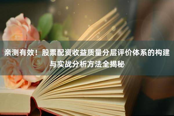 亲测有效！股票配资收益质量分层评价体系的构建与实战分析方法全揭秘