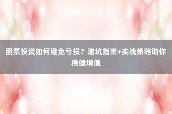 股票投资如何避免亏损？避坑指南+实战策略助你稳健增值