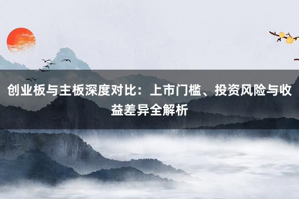创业板与主板深度对比：上市门槛、投资风险与收益差异全解析