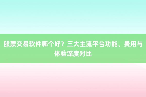 股票交易软件哪个好？三大主流平台功能、费用与体验深度对比