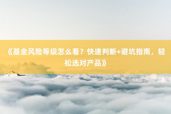 《基金风险等级怎么看？快速判断+避坑指南，轻松选对产品》