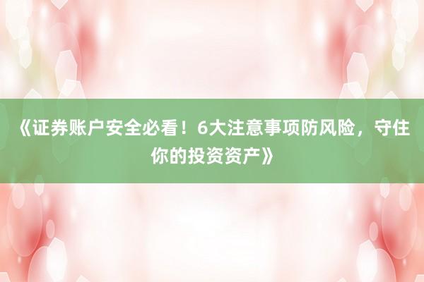 《证券账户安全必看！6大注意事项防风险，守住你的投资资产》