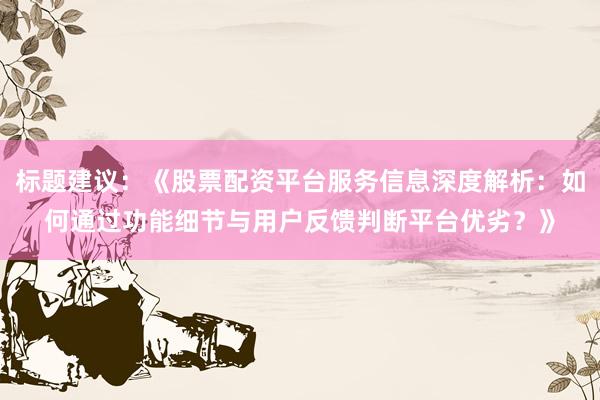 标题建议：《股票配资平台服务信息深度解析：如何通过功能细节与用户反馈判断平台优劣？》