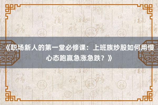 《职场新人的第一堂必修课：上班族炒股如何用慢心态跑赢急涨急跌？》