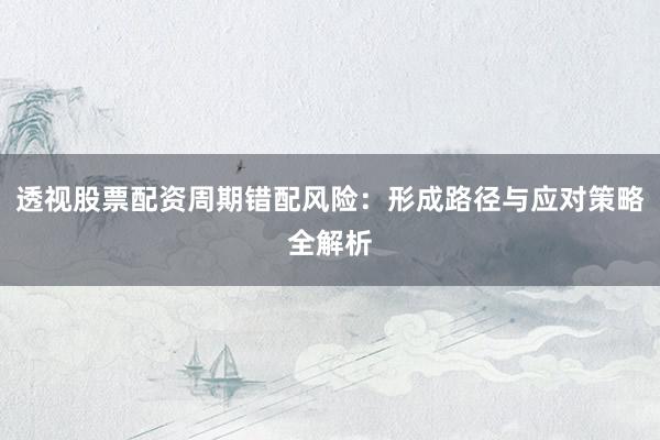 透视股票配资周期错配风险：形成路径与应对策略全解析